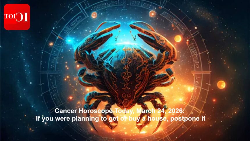 Cancer Horoscope Today, March 24, 2026: If you were planning to get or buy a house, postpone it