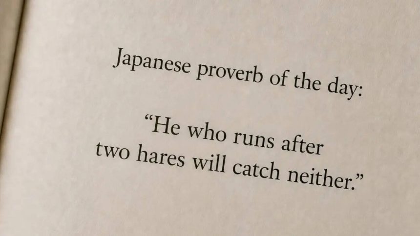 Japanese proverb of the day: “He who runs after two hares will catch neither.”