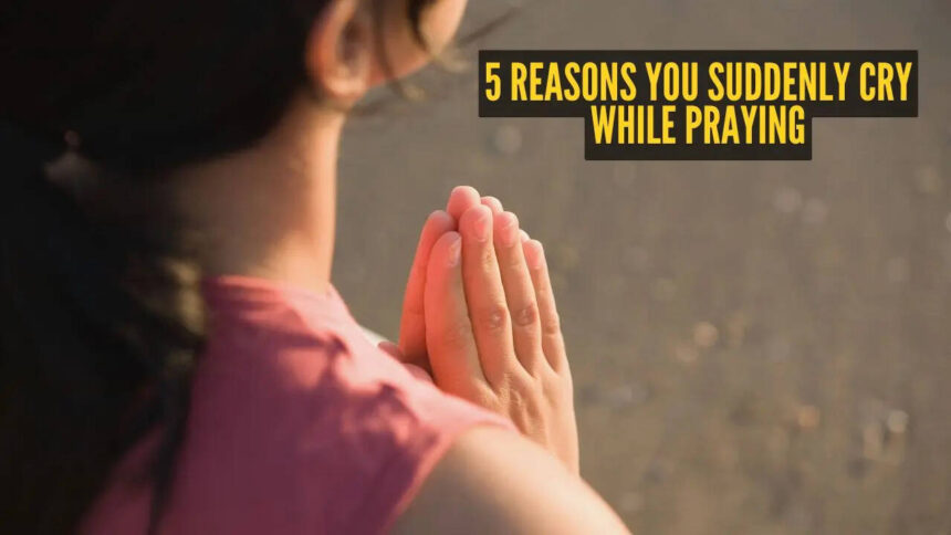 5 reasons you suddenly cry while praying