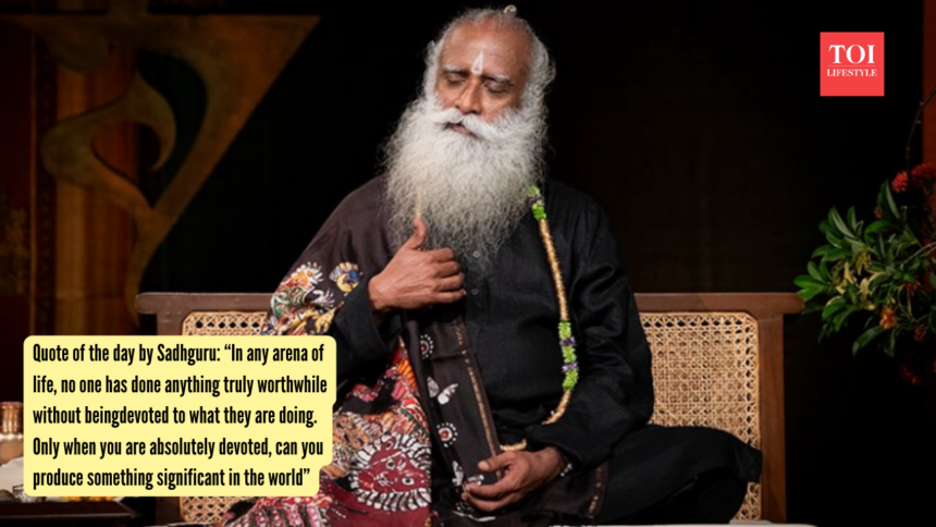 Quote of the day by Sadhguru: “In any arena of life, no one has done anything truly worthwhile without being devoted to wha
