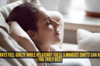 Always feel guilty while relaxing? These 5 mindset shifts can help you truly rest
