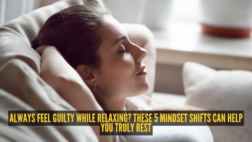 Always feel guilty while relaxing? These 5 mindset shifts can help you truly rest