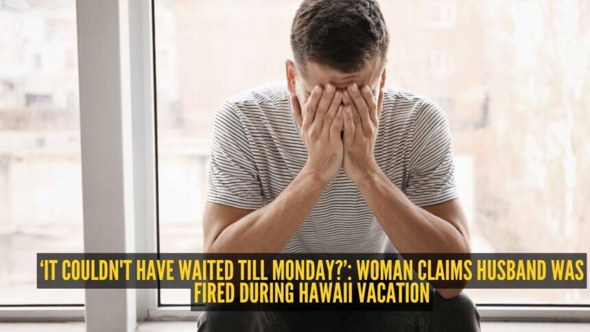 ‘It couldn't have waited till Monday?’: Woman claims husband was fired during Hawaii vacation