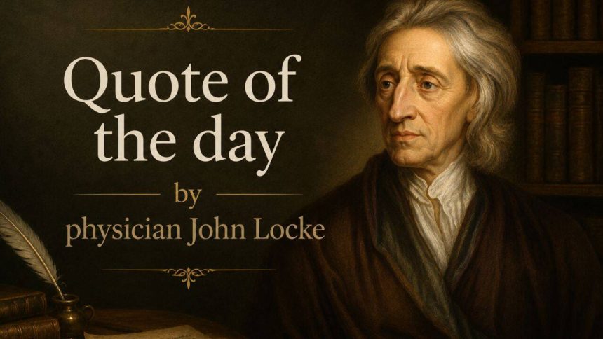 Quote of the day by physician John Locke: "No man's knowledge here can go beyond his experience."